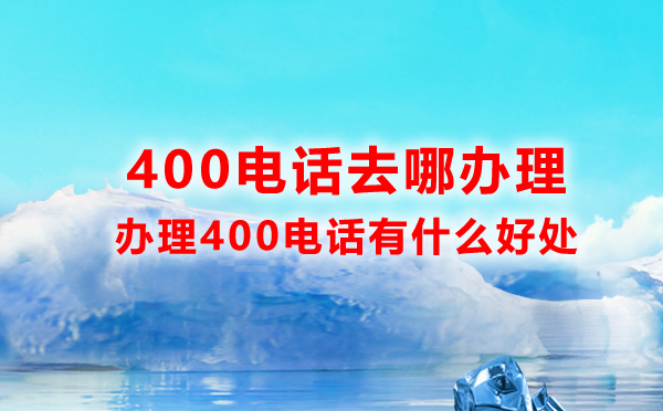 400電話去哪辦理，辦理400電話有什么好處