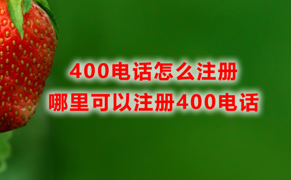哪里可以注冊400電話，400電話怎么注冊？