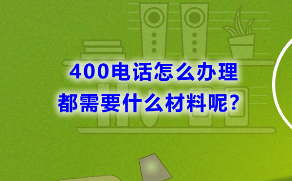 400電話怎么辦理，都需要什么材料呢？